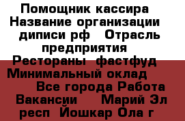 Помощник кассира › Название организации ­ диписи.рф › Отрасль предприятия ­ Рестораны, фастфуд › Минимальный оклад ­ 25 000 - Все города Работа » Вакансии   . Марий Эл респ.,Йошкар-Ола г.